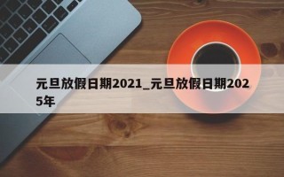 元旦放假日期2021_元旦放假日期2025年