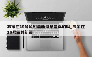 石家庄19号解封最新消息是真的吗_石家庄19号解封新闻