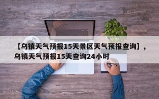 【乌镇天气预报15天景区天气预报查询】,乌镇天气预报15天查询24小时