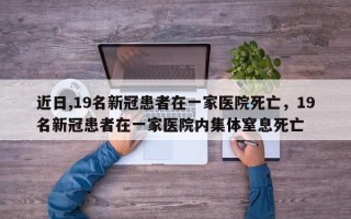 近日,19名新冠患者在一家医院死亡，19名新冠患者在一家医院内集体窒息死亡