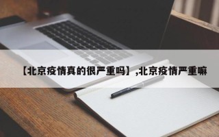 【北京疫情真的很严重吗】,北京疫情严重嘛