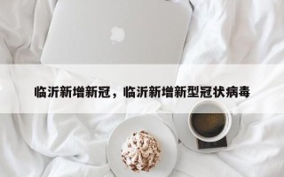 临沂新增新冠，临沂新增新型冠状病毒
