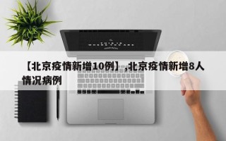 【北京疫情新增10例】,北京疫情新增8人情况病例