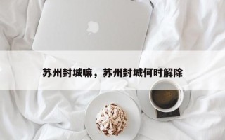 苏州封城嘛，苏州封城何时解除