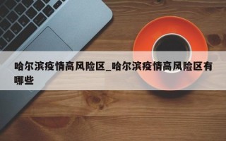 哈尔滨疫情高风险区_哈尔滨疫情高风险区有哪些