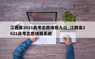 江西省2021高考志愿填报入口_江西省2021高考志愿填报系统