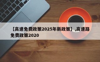 【高速免费政策2025年新政策】,高速路免费政策2020