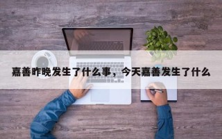 嘉善昨晚发生了什么事，今天嘉善发生了什么