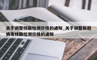 关于调整核酸检测价格的通知_关于调整新冠病毒核酸检测价格的通知