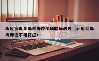 新冠病毒变异毒株德尔塔临床表现（新冠变异毒株德尔塔特点）