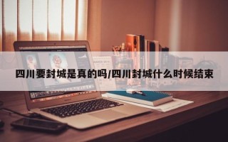 四川要封城是真的吗/四川封城什么时候结束