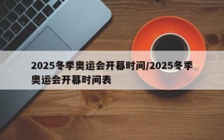 2025冬季奥运会开幕时间/2025冬季奥运会开幕时间表