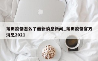 莆田疫情怎么了最新消息新闻_莆田疫情官方消息2021