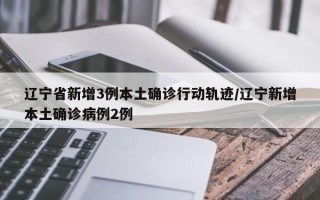 辽宁省新增3例本土确诊行动轨迹/辽宁新增本土确诊病例2例