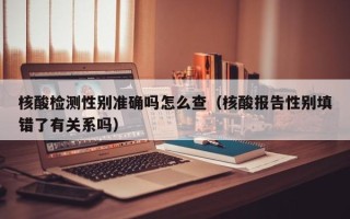 核酸检测性别准确吗怎么查（核酸报告性别填错了有关系吗）