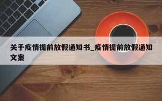 关于疫情提前放假通知书_疫情提前放假通知文案
