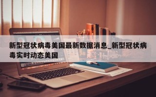 新型冠状病毒美国最新数据消息_新型冠状病毒实时动态美国