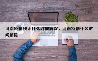 河南疫情预计什么时候解除，河南疫情什么时间解除