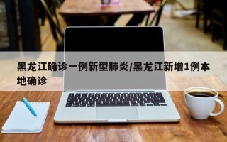 黑龙江确诊一例新型肺炎/黑龙江新增1例本地确诊