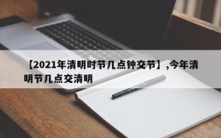 【2021年清明时节几点钟交节】,今年清明节几点交清明