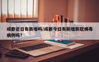 成都近日有新增吗/成都今日有新增新冠病毒病例吗?