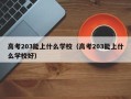 高考203能上什么学校（高考203能上什么学校好）