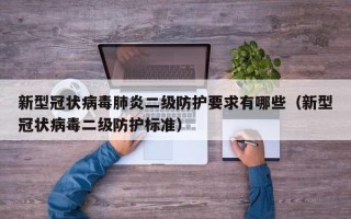新型冠状病毒肺炎二级防护要求有哪些（新型冠状病毒二级防护标准）