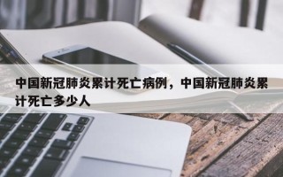 中国新冠肺炎累计死亡病例，中国新冠肺炎累计死亡多少人
