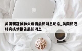 美国新冠状肺炎疫情最新消息动态_美国新冠肺炎疫情报告最新消息