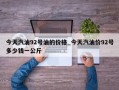今天汽油92号油的价格_今天汽油价92号多少钱一公斤