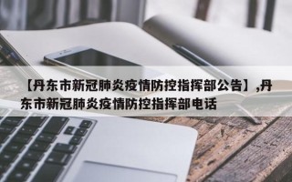 【丹东市新冠肺炎疫情防控指挥部公告】,丹东市新冠肺炎疫情防控指挥部电话