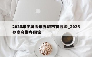 2026年冬奥会申办城市有哪些_2026冬奥会举办国家