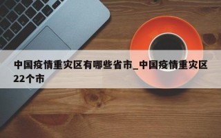 中国疫情重灾区有哪些省市_中国疫情重灾区22个市