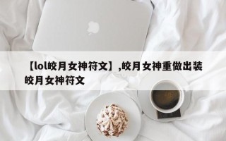 【lol皎月女神符文】,皎月女神重做出装皎月女神符文