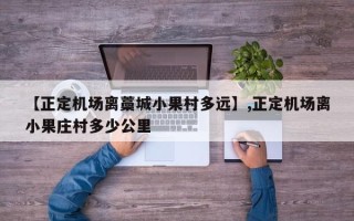 【正定机场离藁城小果村多远】,正定机场离小果庄村多少公里