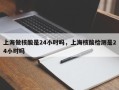 上海做核酸是24小时吗，上海核酸检测是24小时吗