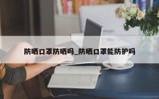 防晒口罩防晒吗_防晒口罩能防护吗