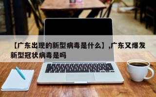 【广东出现的新型病毒是什么】,广东又爆发新型冠状病毒是吗