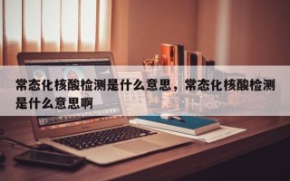 常态化核酸检测是什么意思，常态化核酸检测是什么意思啊