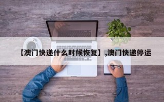 【澳门快递什么时候恢复】,澳门快递停运