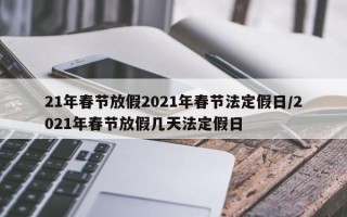 21年春节放假2021年春节法定假日/2021年春节放假几天法定假日