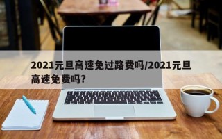 2021元旦高速免过路费吗/2021元旦高速免费吗?