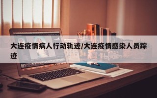 大连疫情病人行动轨迹/大连疫情感染人员踪迹