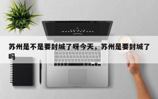 苏州是不是要封城了呀今天，苏州是要封城了吗