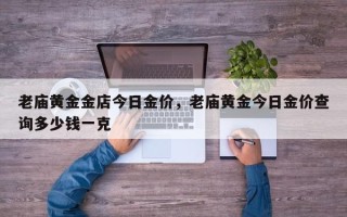 老庙黄金金店今日金价，老庙黄金今日金价查询多少钱一克