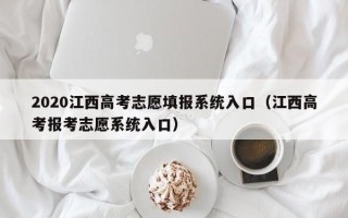 2020江西高考志愿填报系统入口（江西高考报考志愿系统入口）