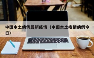 中国本土病例最新疫情（中国本土疫情病例今日）