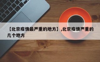 【北京疫情最严重的地方】,北京疫情严重的几个地方