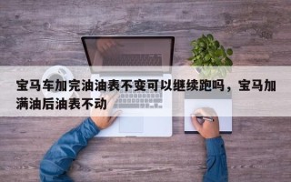 宝马车加完油油表不变可以继续跑吗，宝马加满油后油表不动
