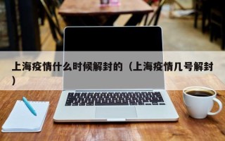 上海疫情什么时候解封的（上海疫情几号解封）
